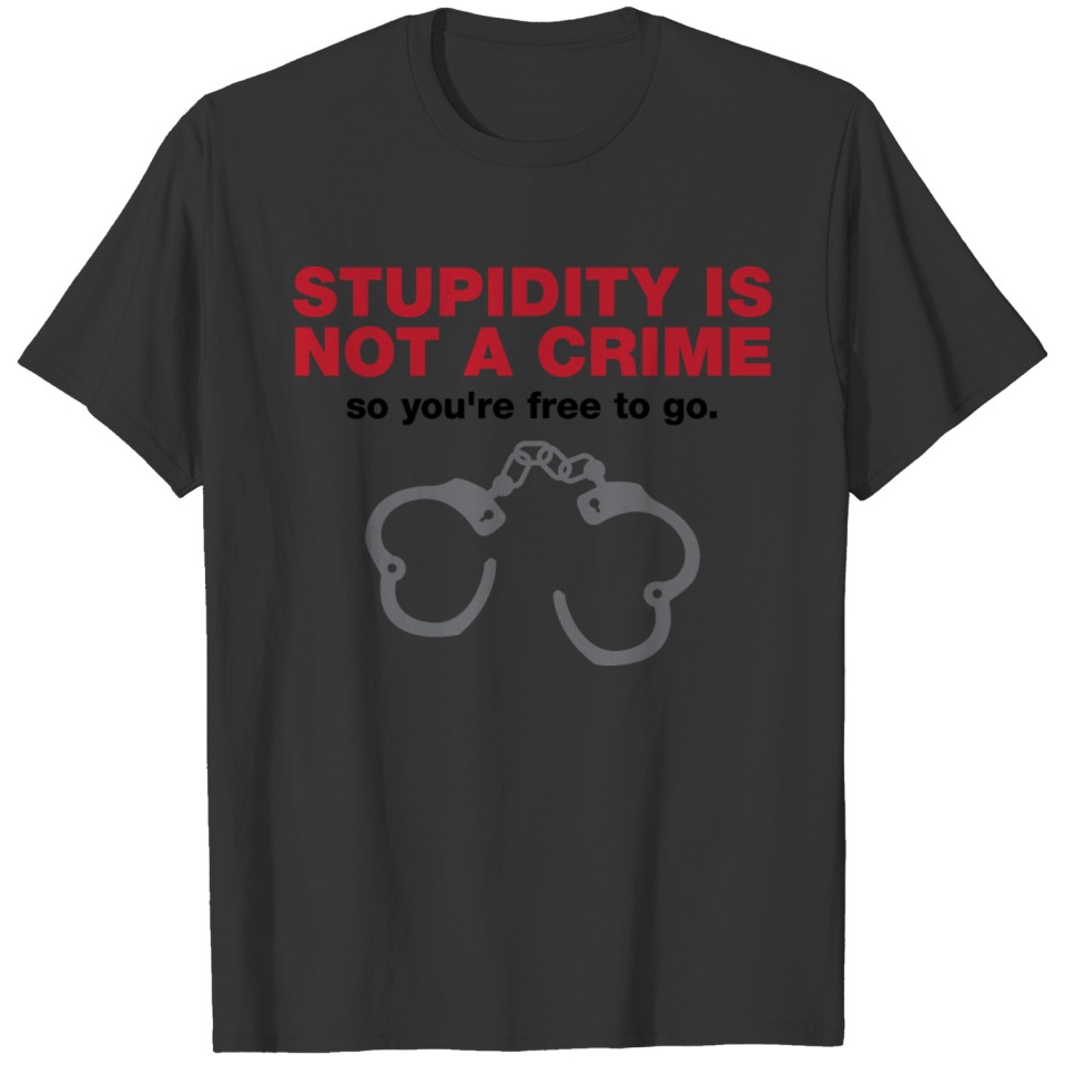 Stupidity Is Not A Crime So You Are Free To Go! T-shirt