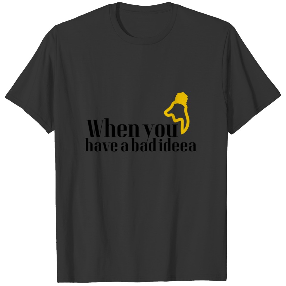 When you have bad ideas T-shirt