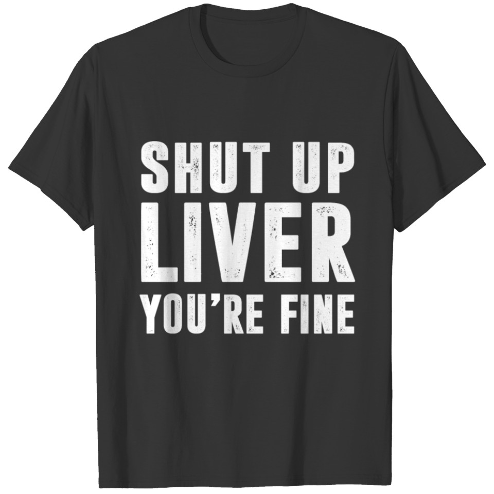 Shut Up Liver You're Fine T-Shirt T-shirt