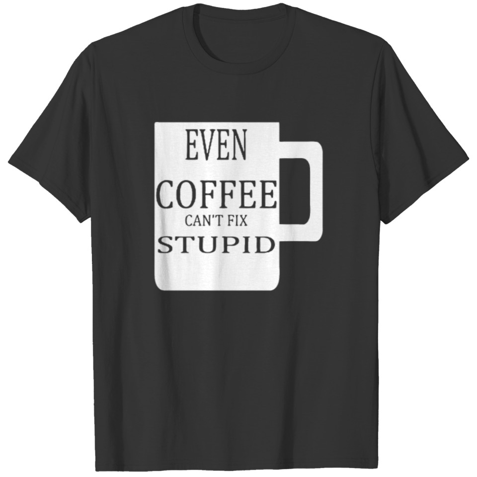 Even Coffee Can't Fix Stupid T-shirt