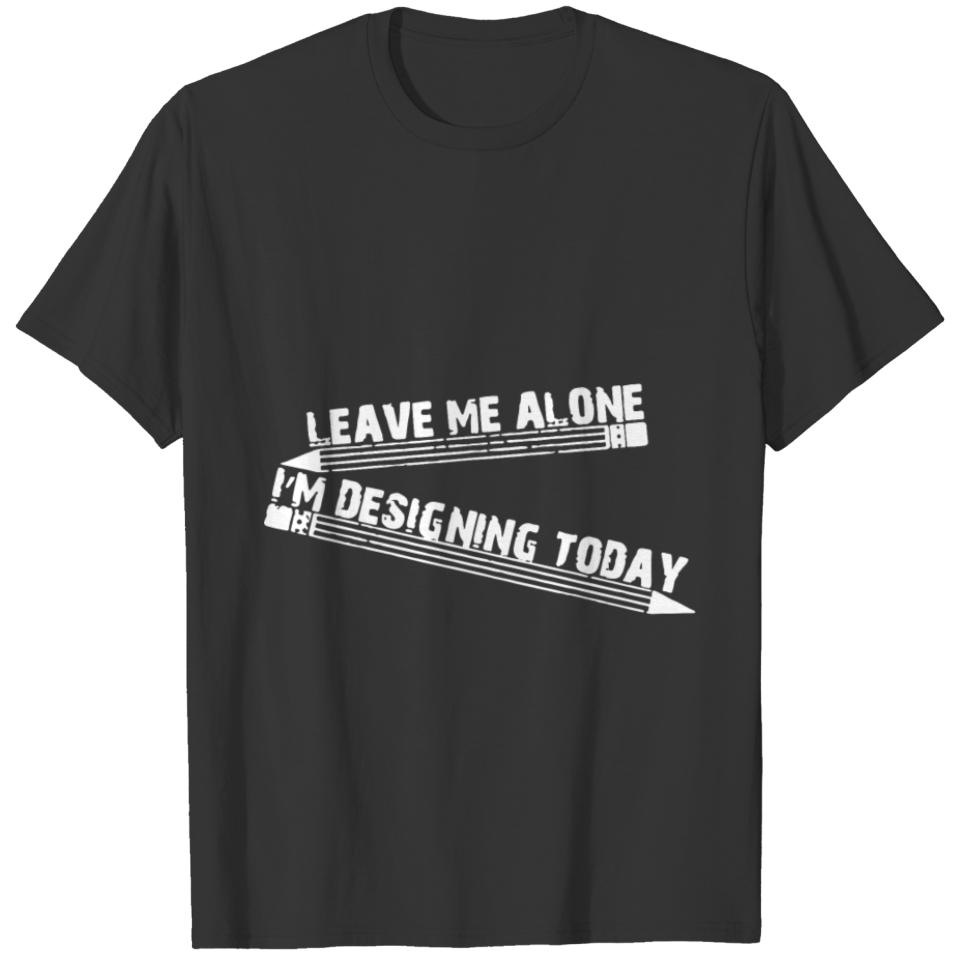 Leave me alone I m designing today T-shirt