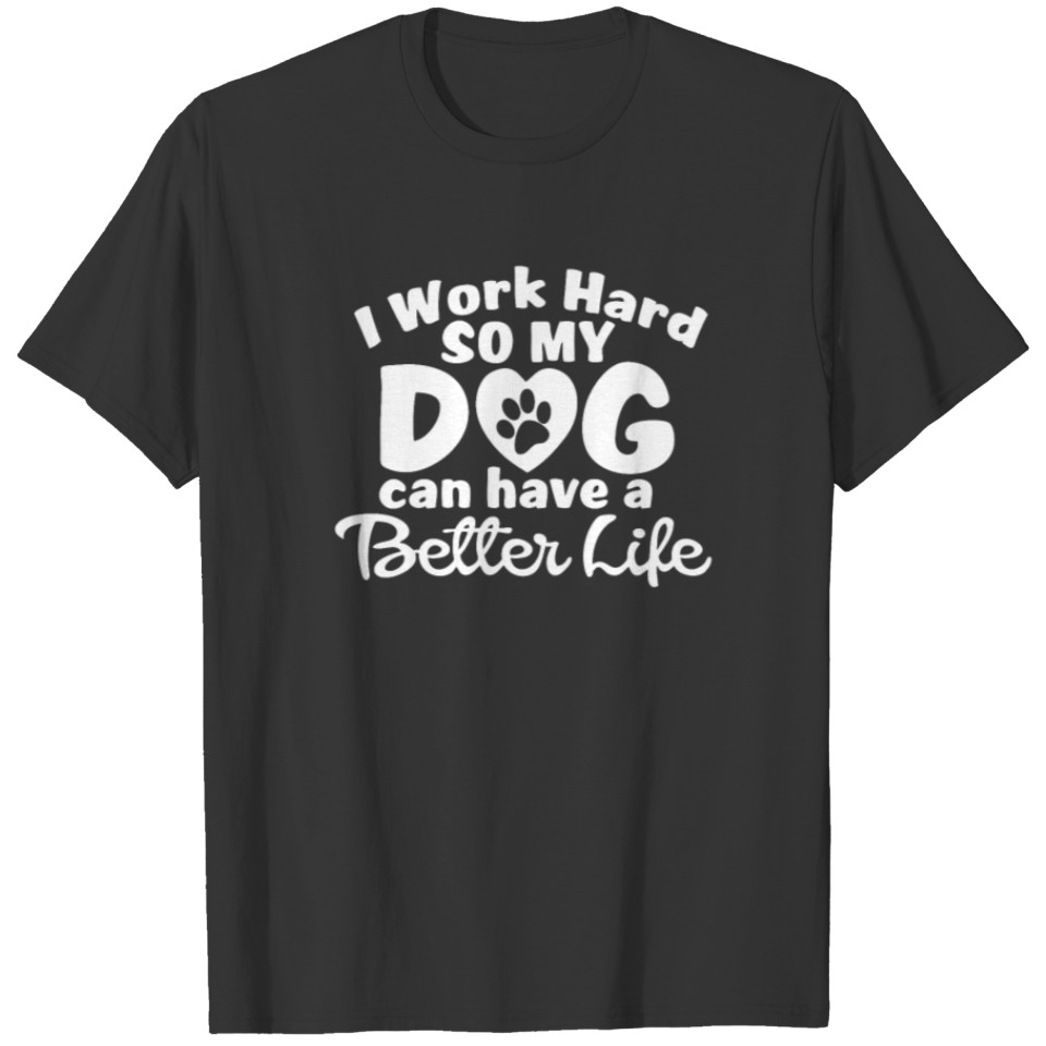 I work hard so my dog can have a better life T Shirts