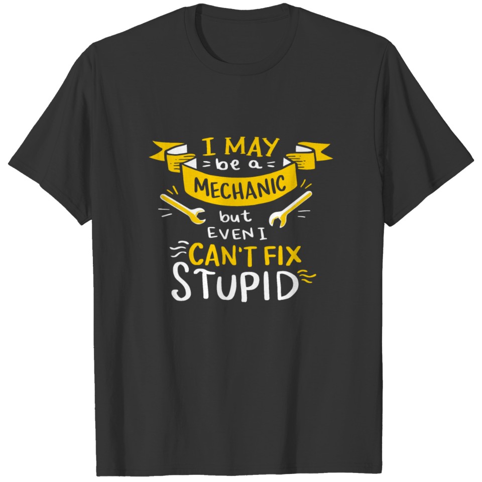 I May Be A Mechanic But I Can't Fix Stupid T-shirt