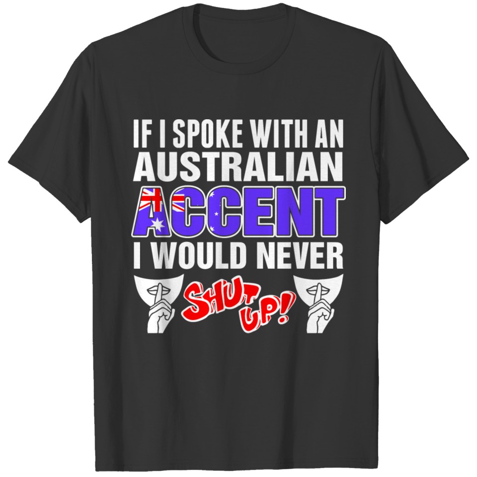 Australian Accent I Would Never Shut Up T Shirts