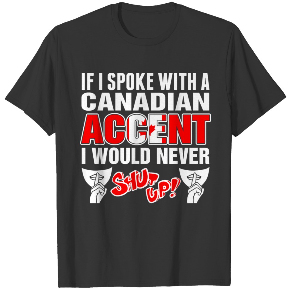 Canadian Accent I Would Never Shut Up T Shirts