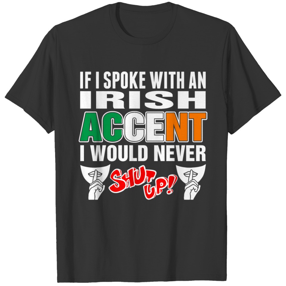 Irish Accent I Would Never Shut Up T Shirts