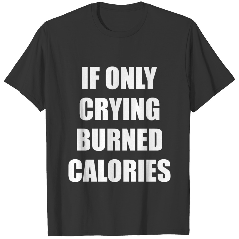 If Only Crying Burned Calories - Funny Calories T-shirt