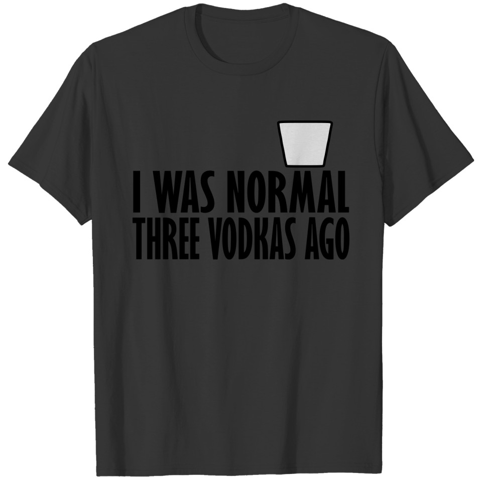 i was normal three vodkas ago T-shirt