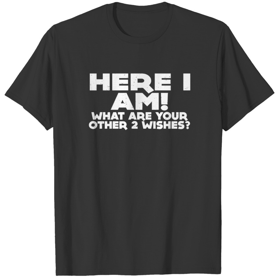 Here I Am What Are Your Other 2 Wishes T SHIRT T-shirt