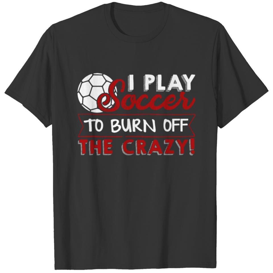 Play Soccer To Burn Of The Crazy Shirt T-shirt