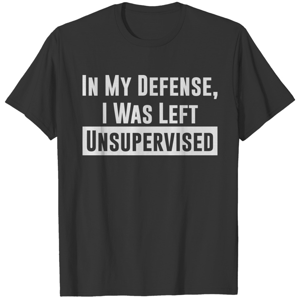IN MY DEFENSE, I WAS LEFT UNSUPERVISED T Shirts