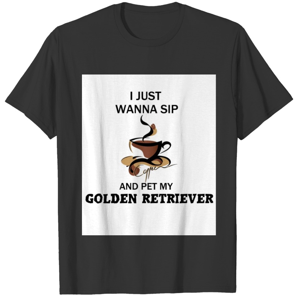 I just wanna Sip coffee and pet my Golden Retrieve T-shirt