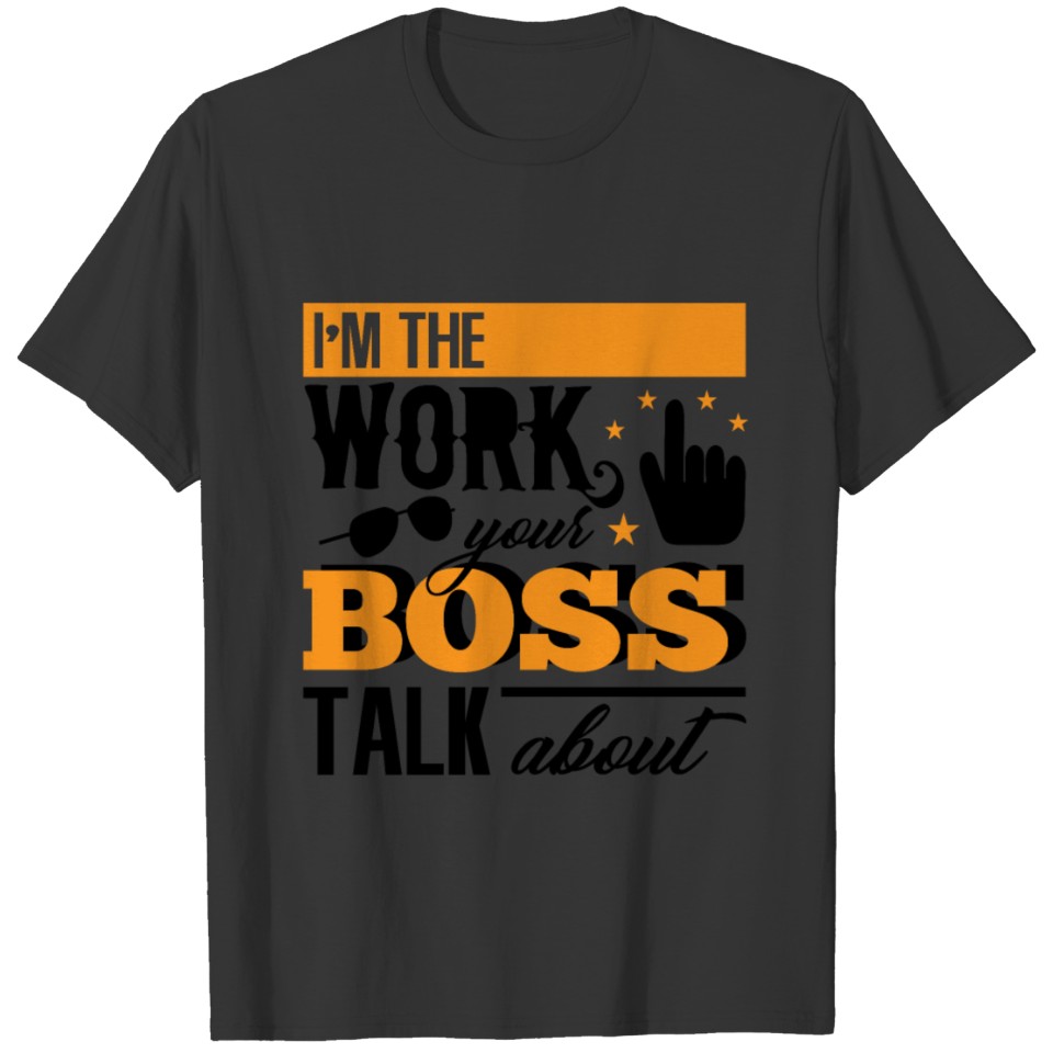IM THE WORK YOUR BOSS TALK ABOUT T Shirts