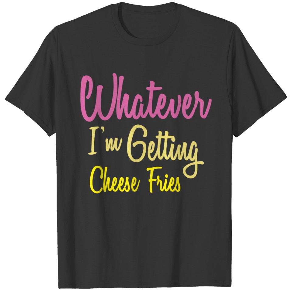 Whatever I am getting cheese fries T-shirt