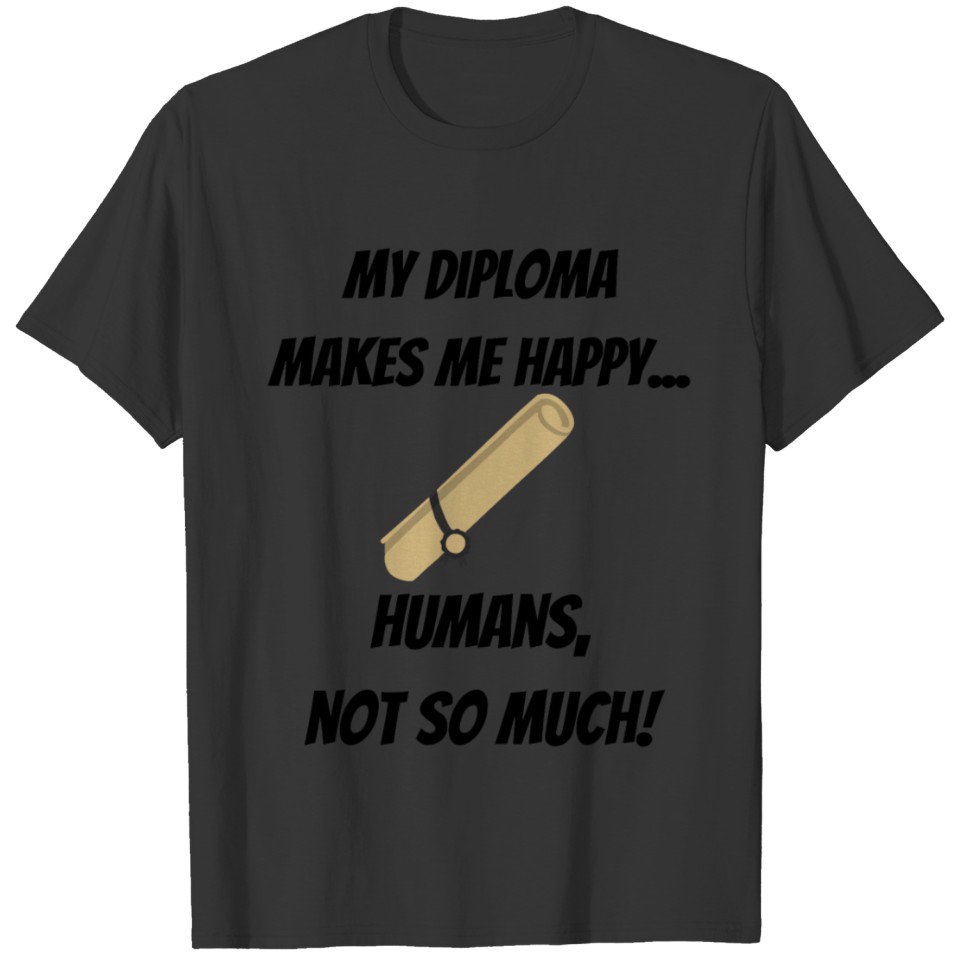 My Diploma makes me Happy... Humans, not so much! T-shirt