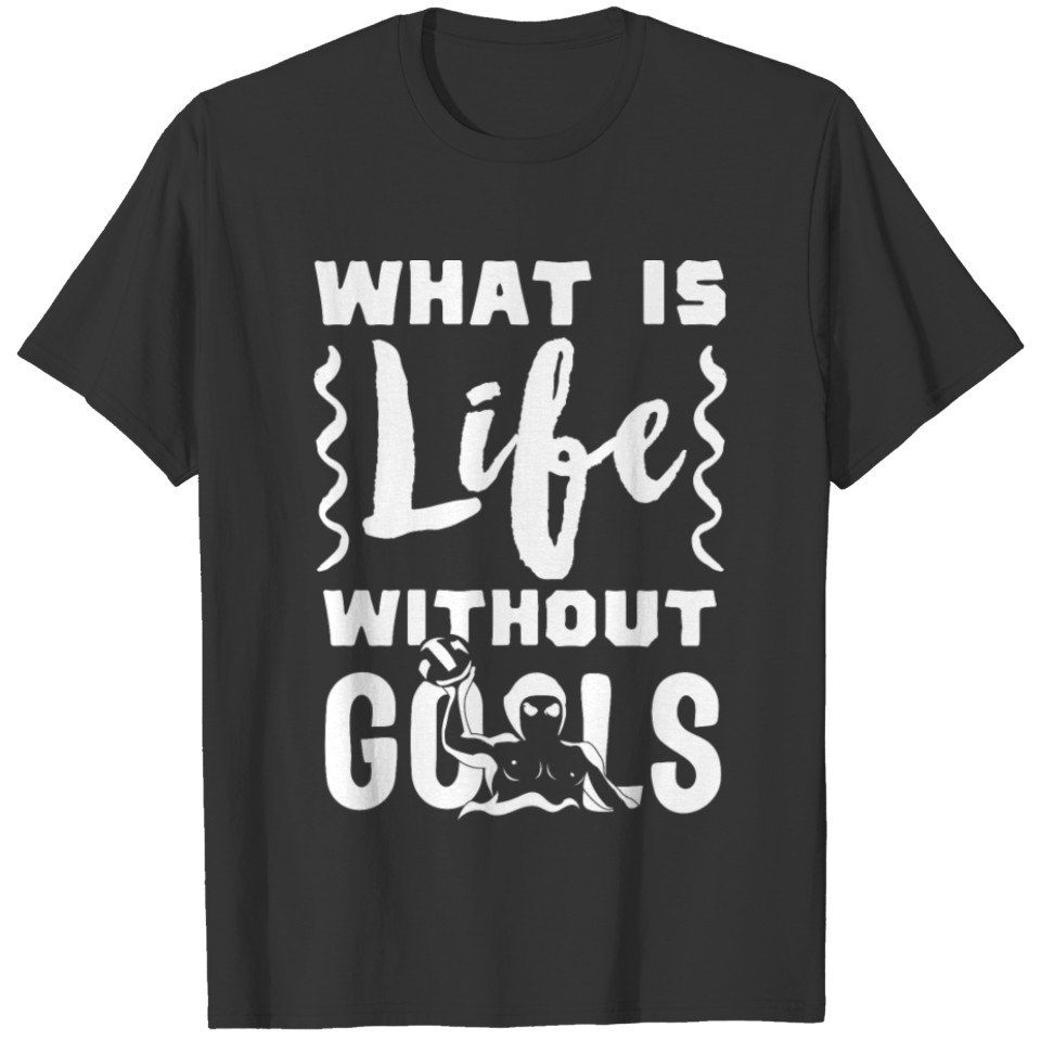 Water Polo Goalie shirt What is Life Without Goals T-shirt