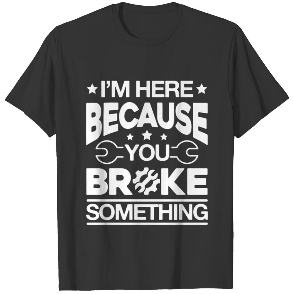 I'm here because you Broke Something mechanic T-shirt
