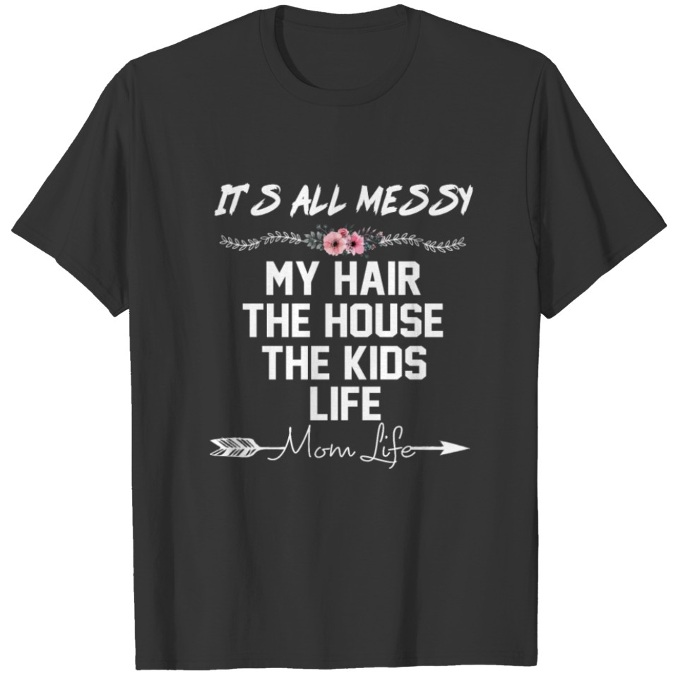 It s All Messy My Hair The House The Kids Mom Life T Shirts