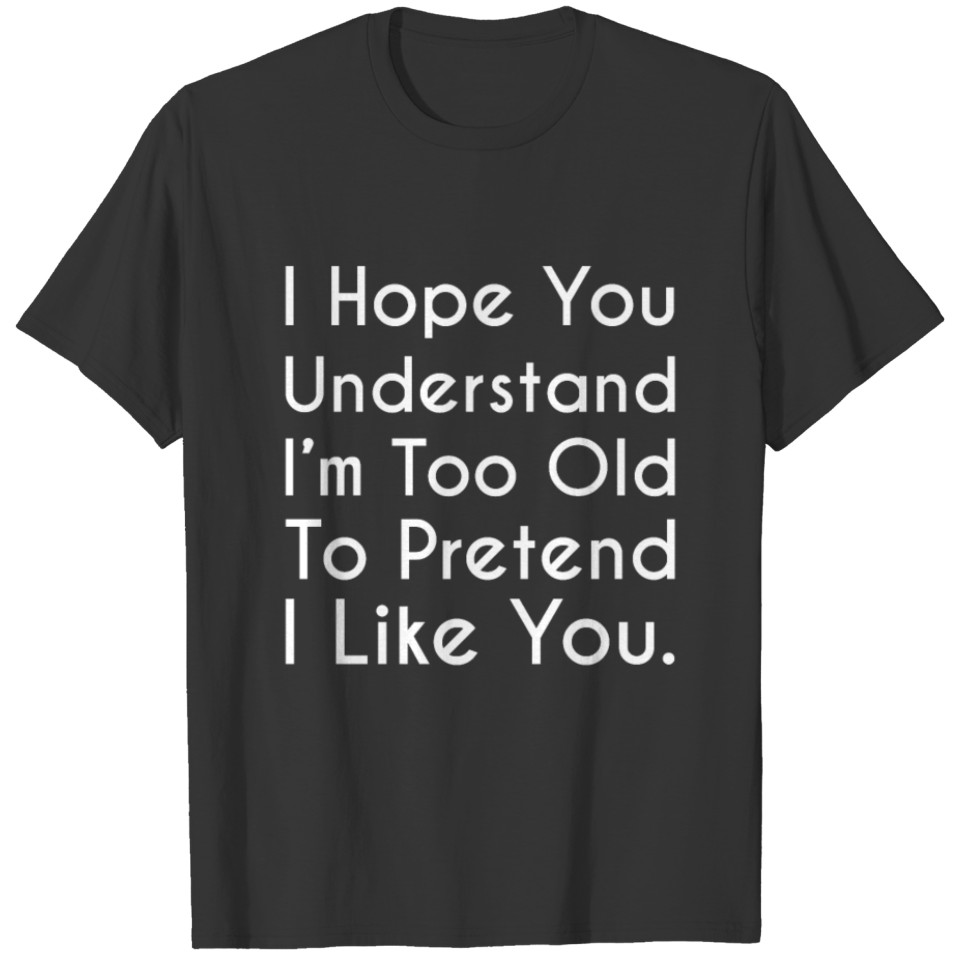 I Hope You Understand I'm Too Old To Pretend I Lik T-shirt