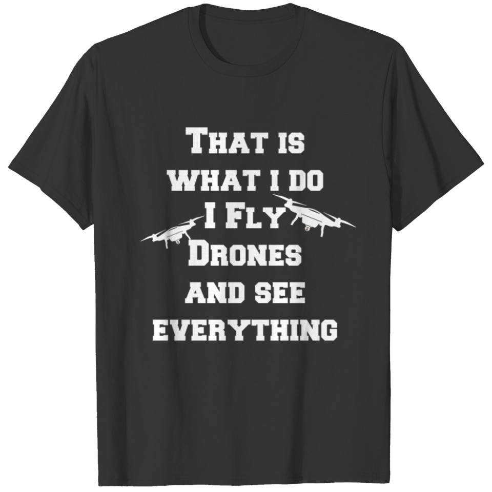 That is what i do I Fly Drones and see everything T-shirt