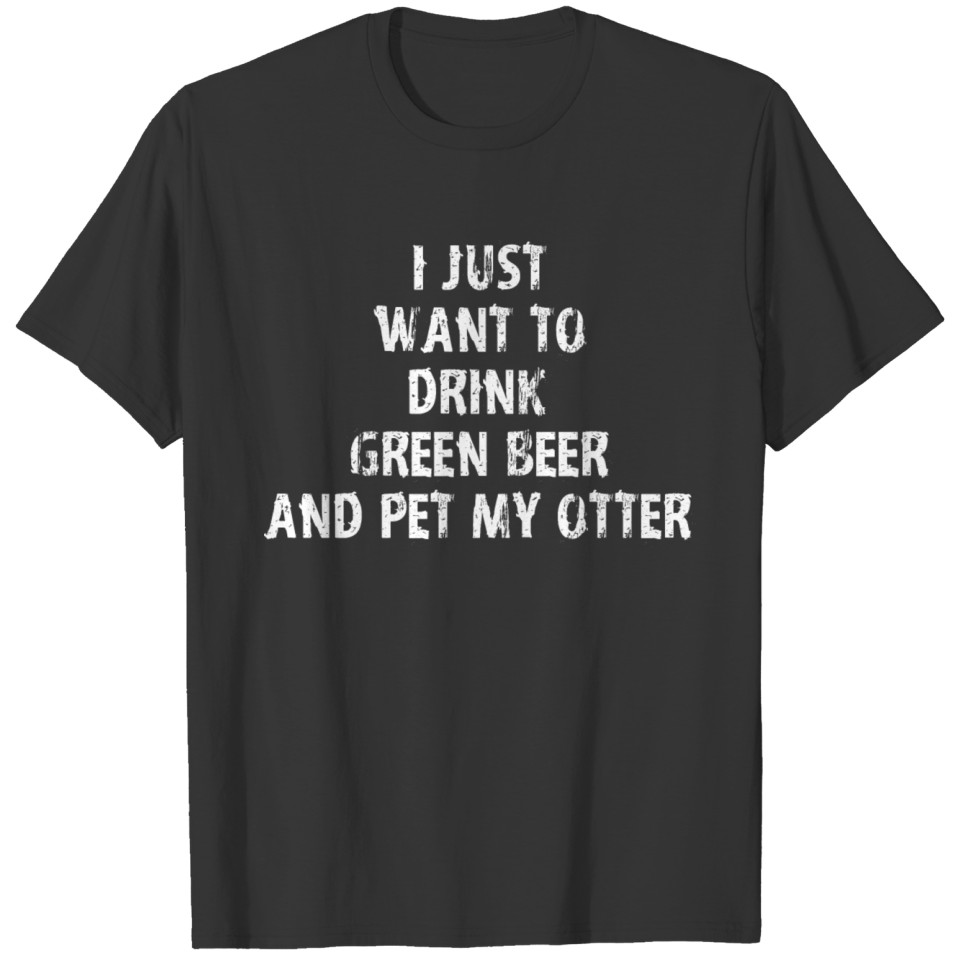 I Just Want To Drink Green Beer And Pet My Otter T-shirt