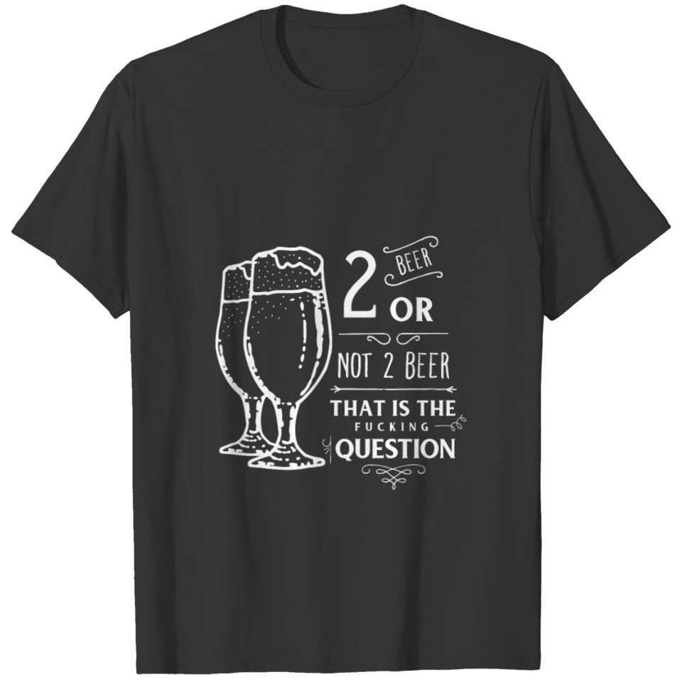 2 beer or not 2 beer that is the fucking question T-shirt
