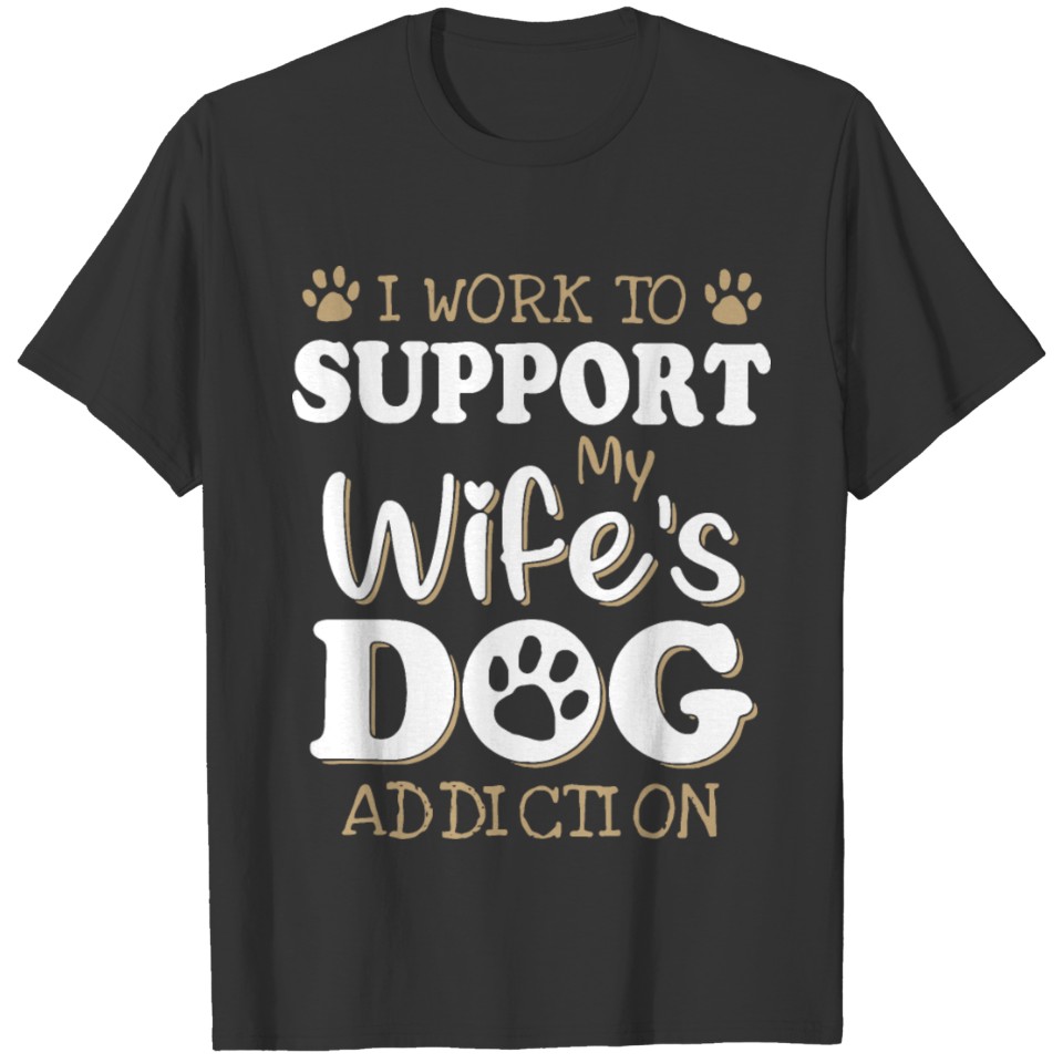 I work to support my wife s dog addiction wife T Shirts