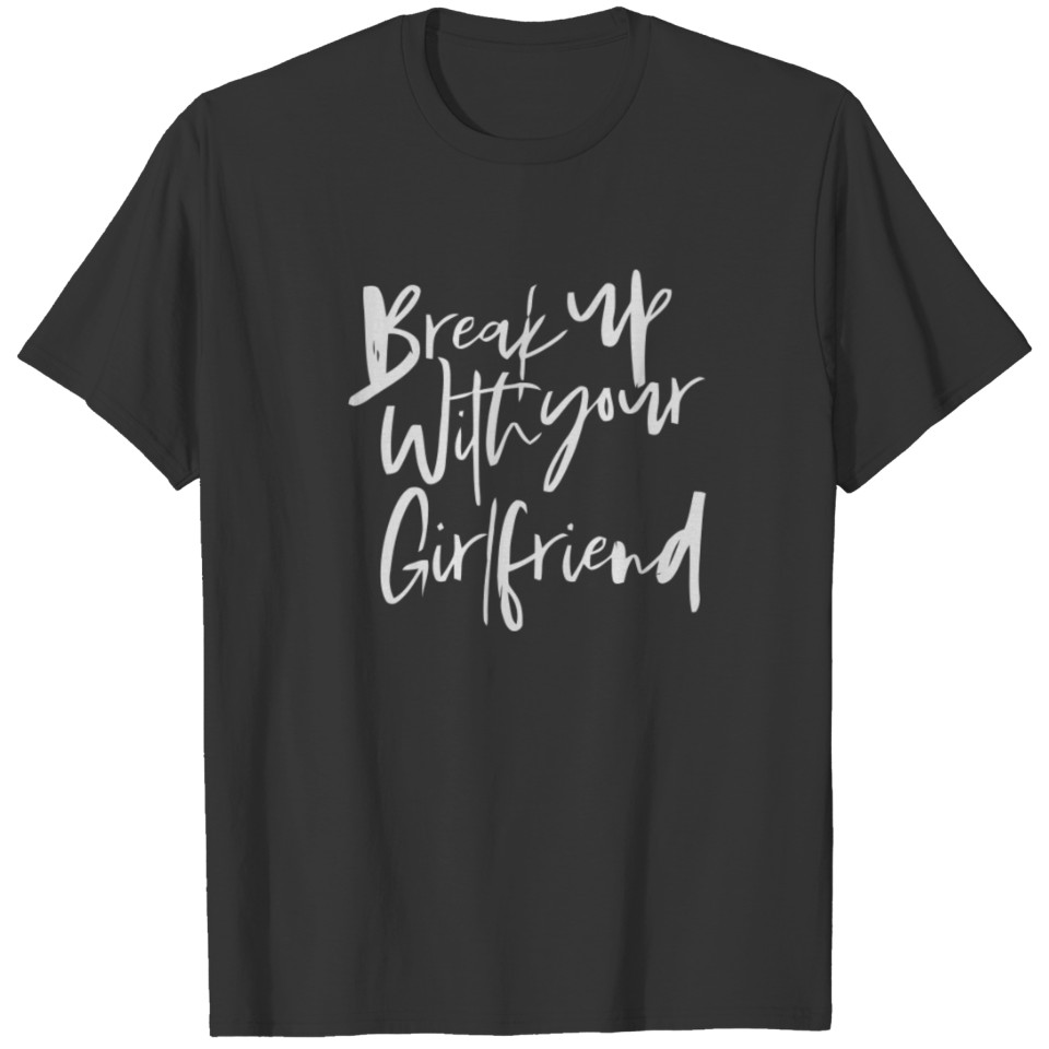 Break Up With Your Girlfriend T Shirts
