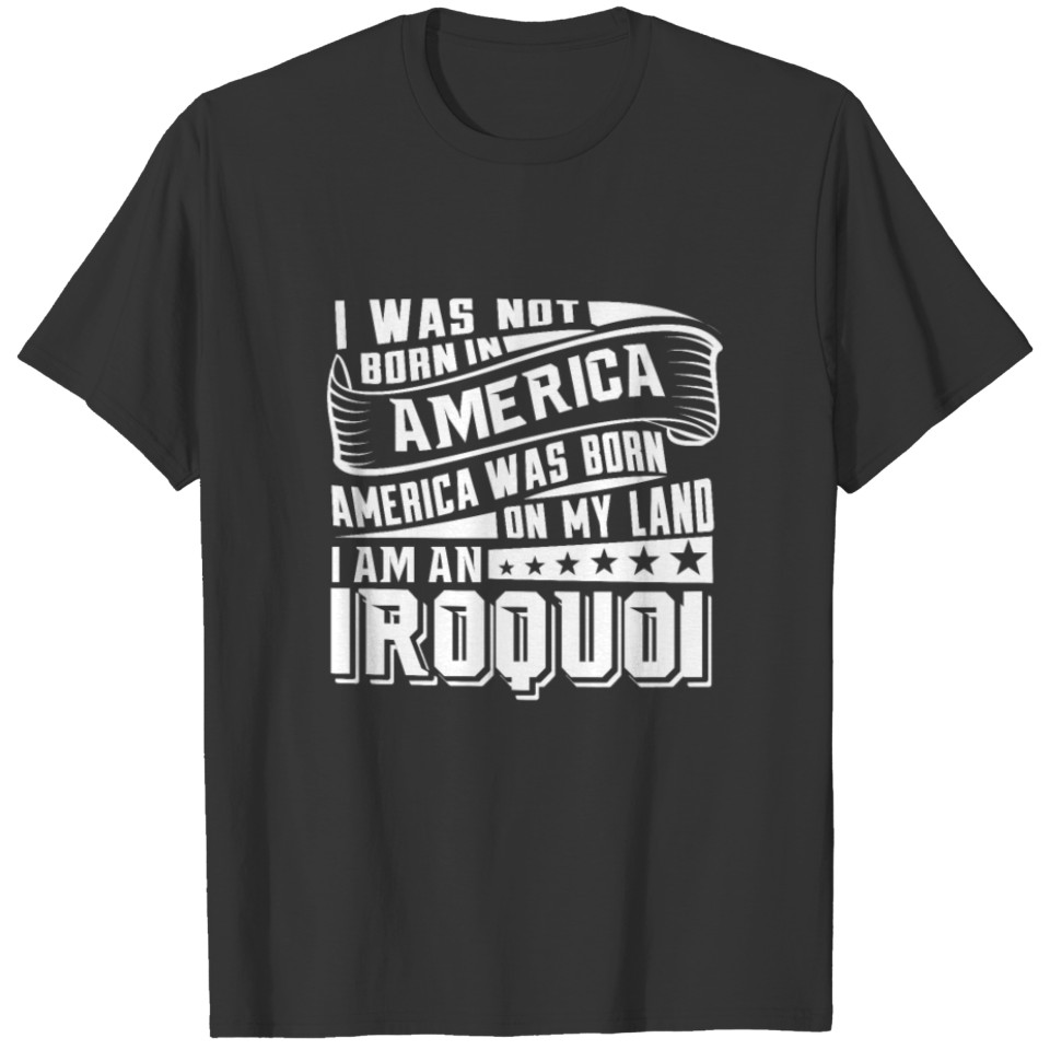 America Born on My Land Iroquois Native American T-shirt