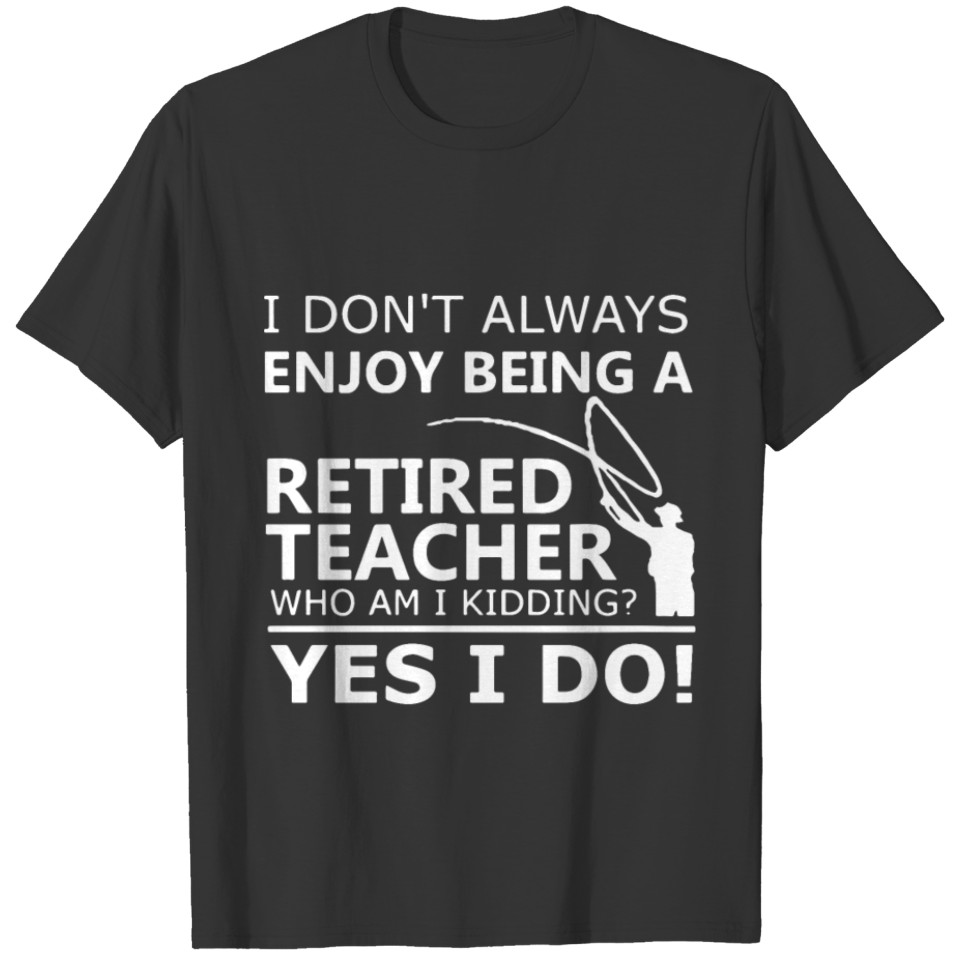 I dont always enjoy being a retired teacher who am T-shirt