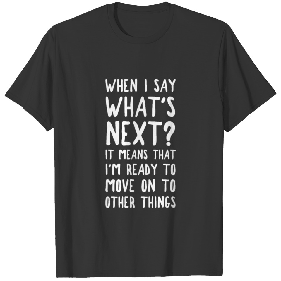 WHEN I SAY WHATS NEXT? IT MEANS THAT IM READY TO M T-shirt