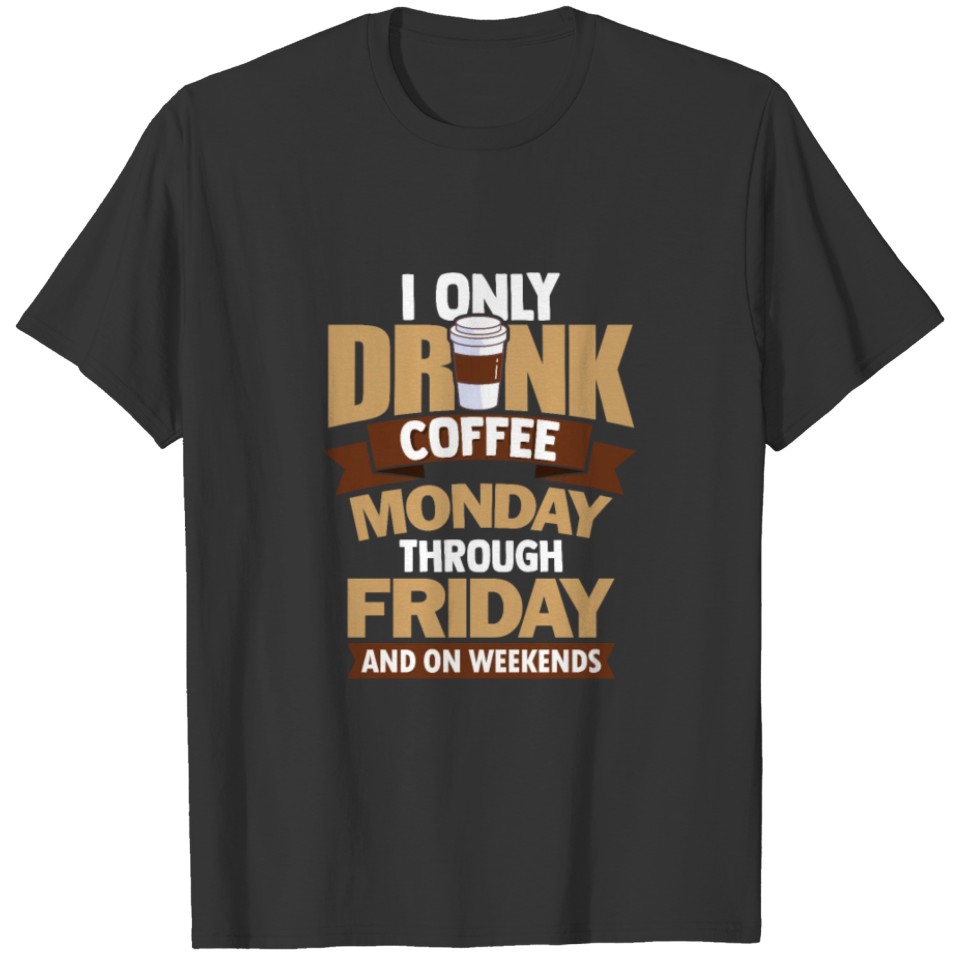 I Only Drink Coffee Monday Through Friday And On T-shirt