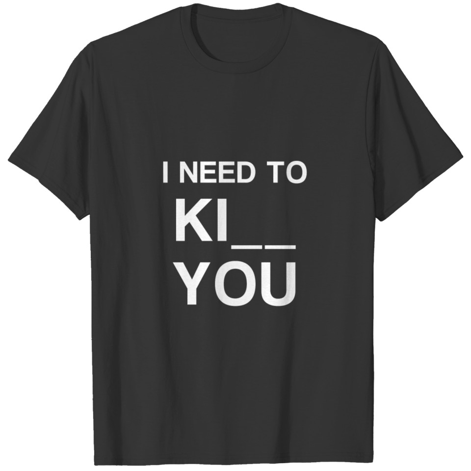 I NEED TO KILL KISS YOU FUN FUNNY LAUGH OUTFIT T-shirt