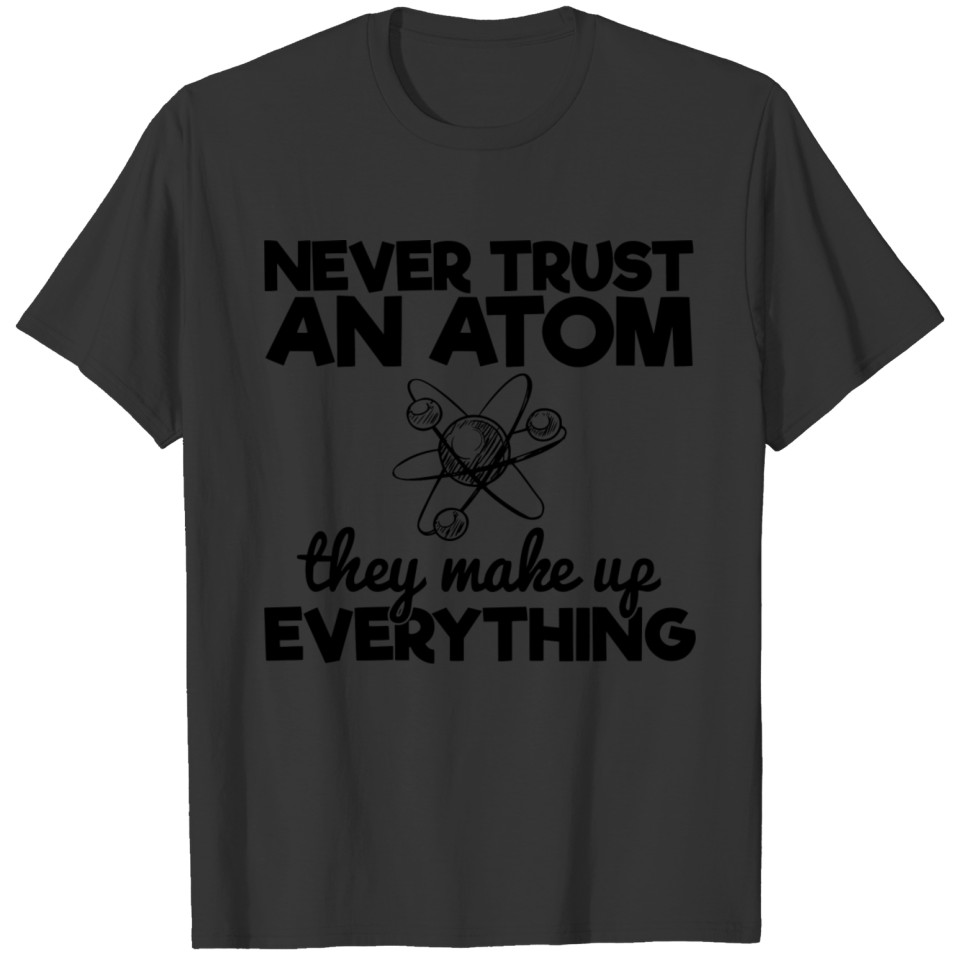 NEVER TRUST AN ATOM THEY MAHE UF EVERY THING T-shirt
