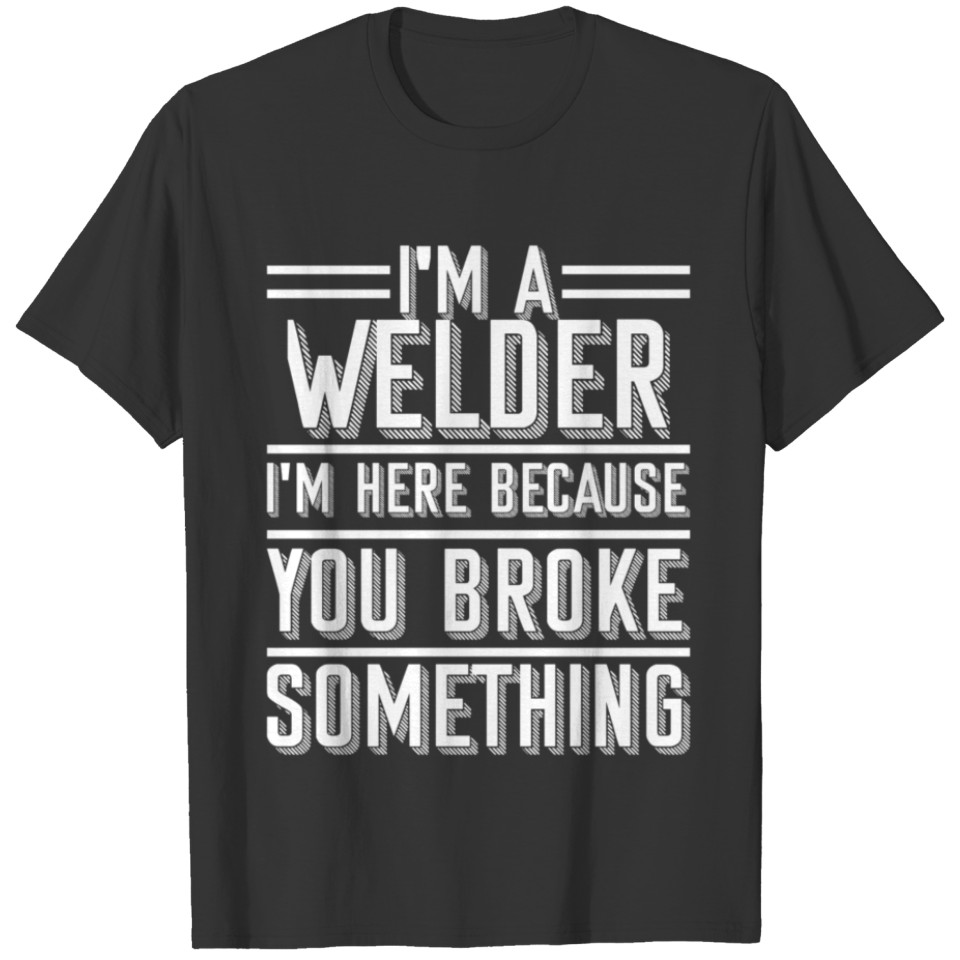 Welder I'm Here Because You Broke Something Funny T-shirt
