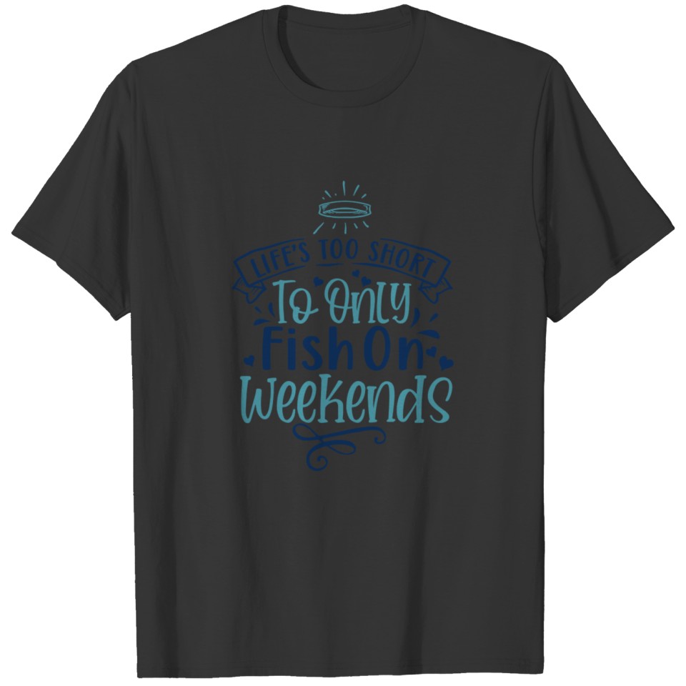 Life s too short to only fish on weekends T-shirt