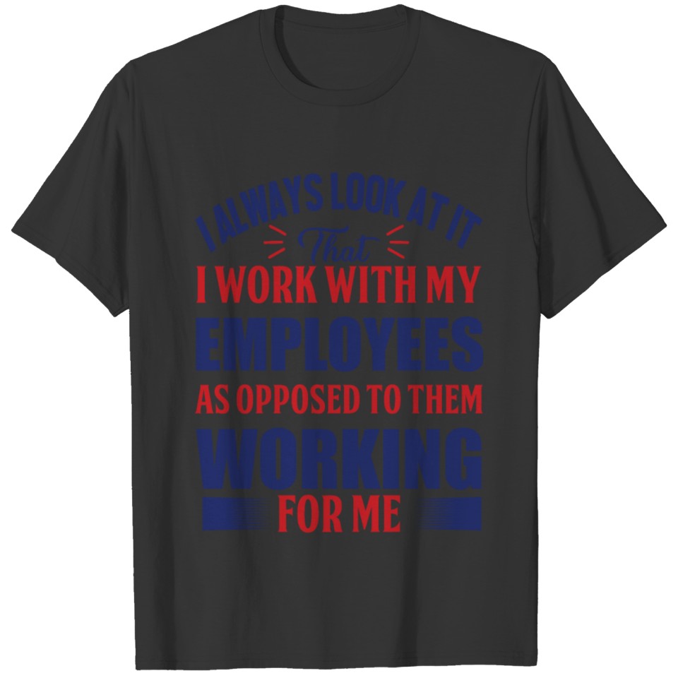I ALWAYS LOOK AT IT THAT I WORK WITH MY EMPLOYEES. T-shirt