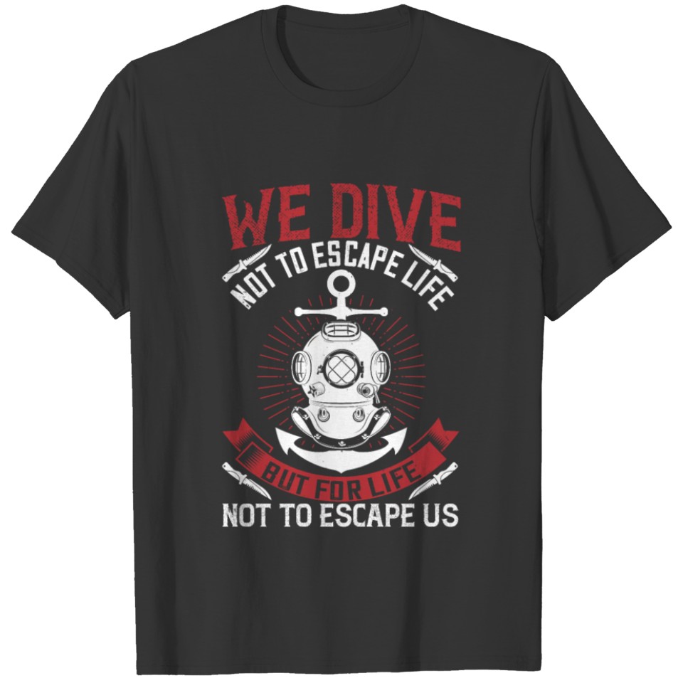 We dive not to escape life T-shirt
