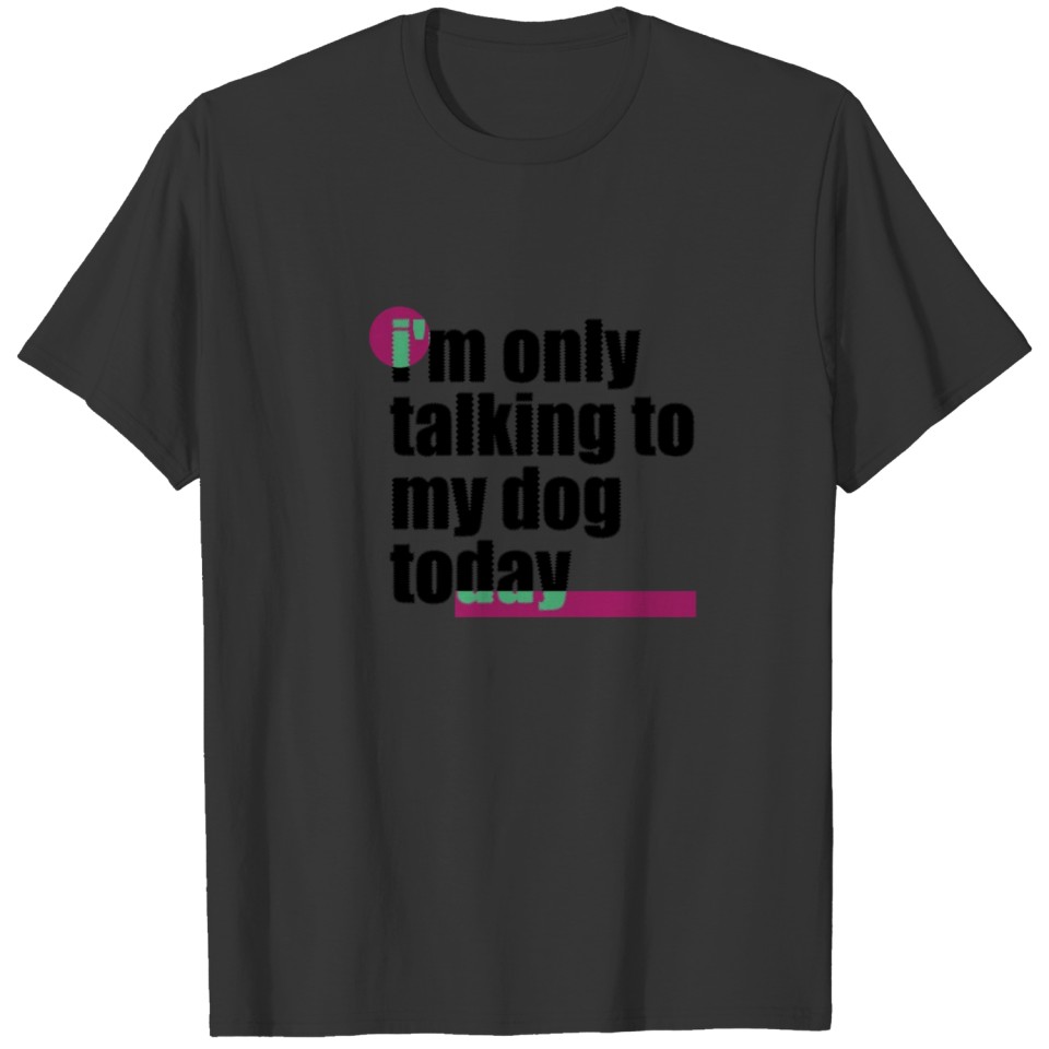 i m only talking to my dog today T-shirt