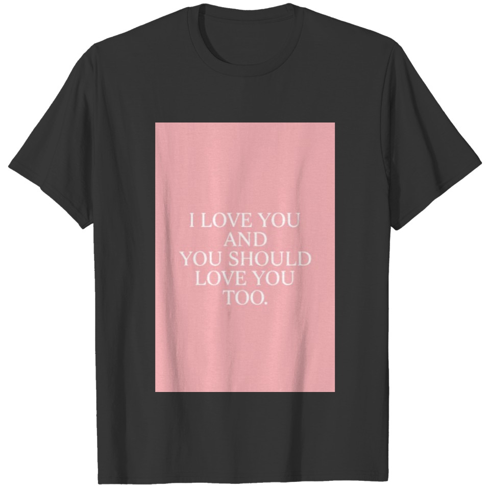 I LOVE YOU AND YOU SHOULD LOVE YOU TOO T-shirt