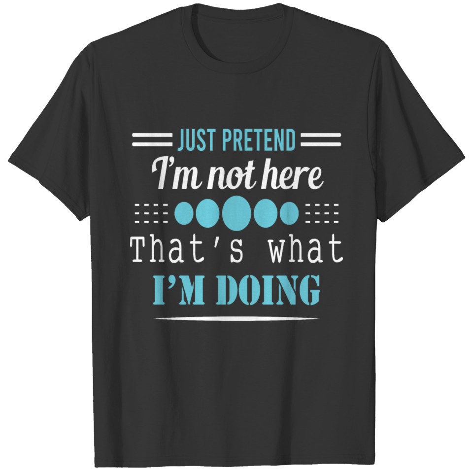 Just Pretend I'm Not Here That's What I'm Doing T-shirt