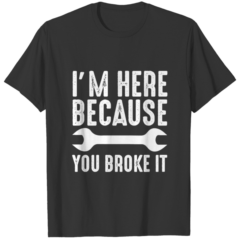 I'm here because you broke it T-shirt