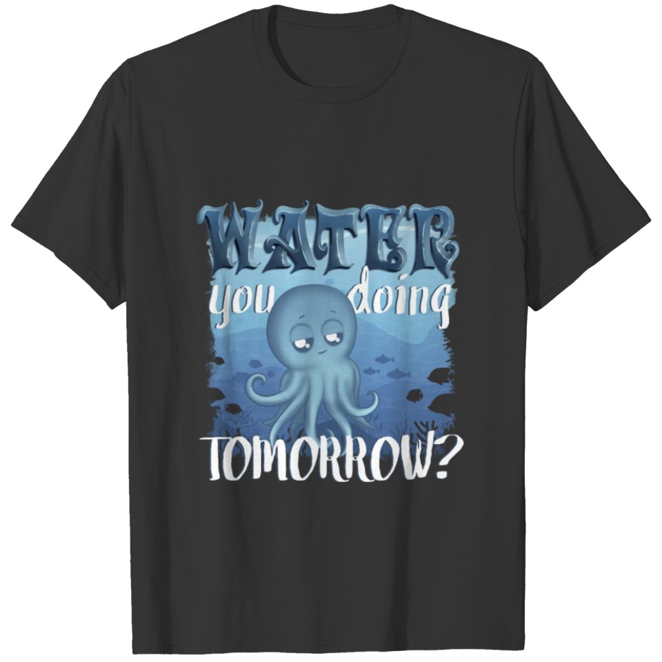 Water You Doing Tomorrow? T-shirt
