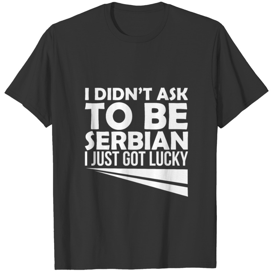 i didn't ask to be Serbian i just got lucky T-shirt