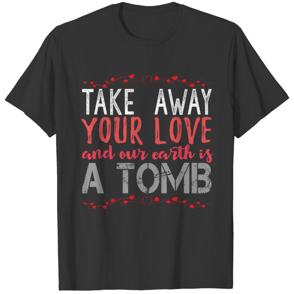 Take away your love and our earth is a tomb T-shirt