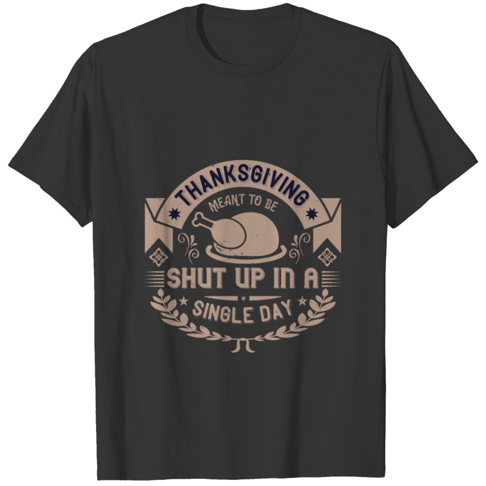 Thanksgiving Meant To Be Shut Up In A Single Day T-shirt