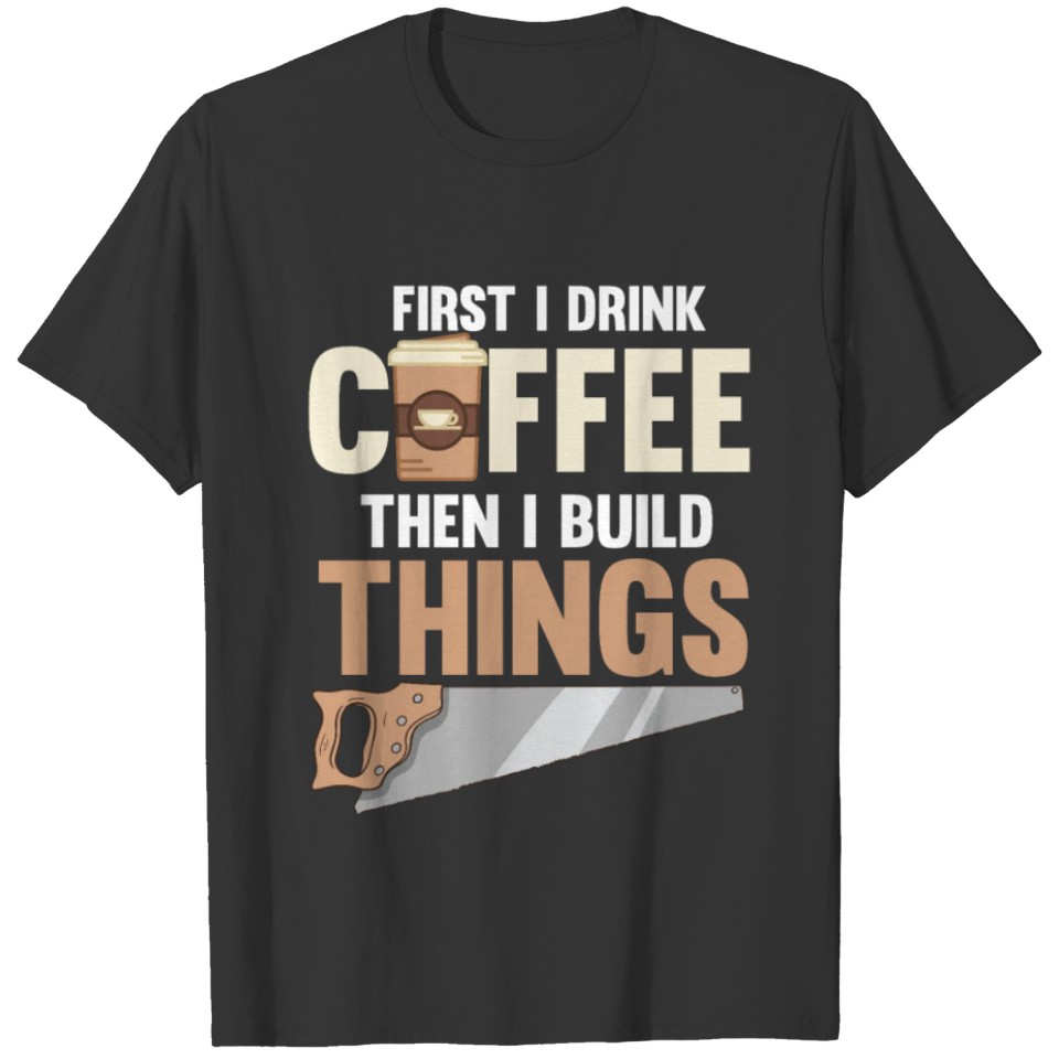 First I Drink Coffee Then I Build Things For A T-shirt