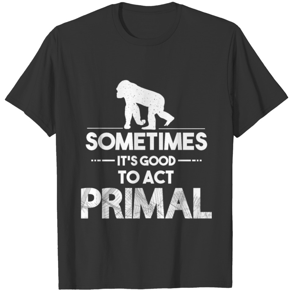 Sometimes It's Good To Act Primal - Monkey T-shirt