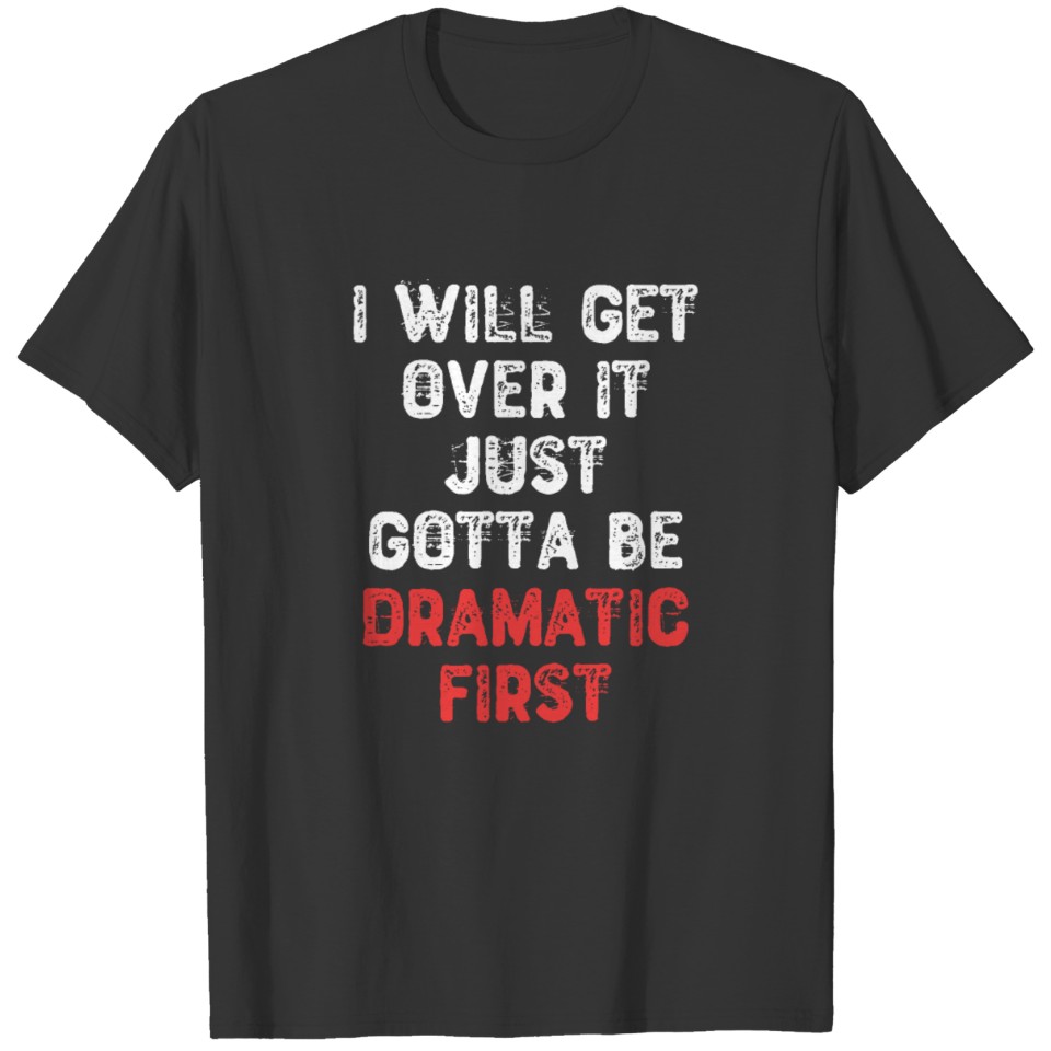 I Will Get Over It Just Gotta Be Dramatic First T Shirts