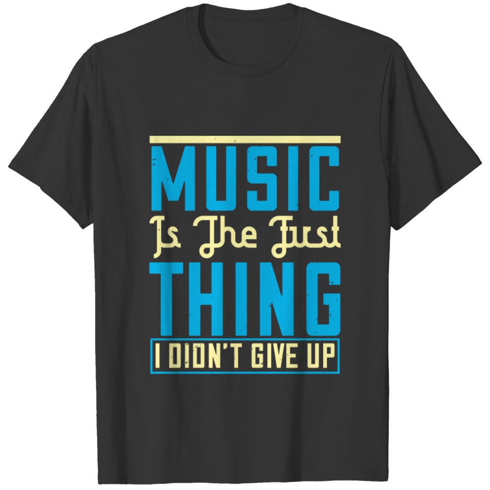 Music is the first thing I didn't give up T-shirt